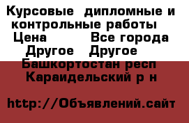 Курсовые, дипломные и контрольные работы! › Цена ­ 100 - Все города Другое » Другое   . Башкортостан респ.,Караидельский р-н